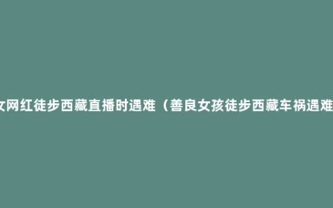 女网红徒步西藏直播时遇难（善良女孩徒步西藏车祸遇难）