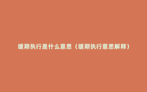 缓期执行是什么意思（缓期执行意思解释）