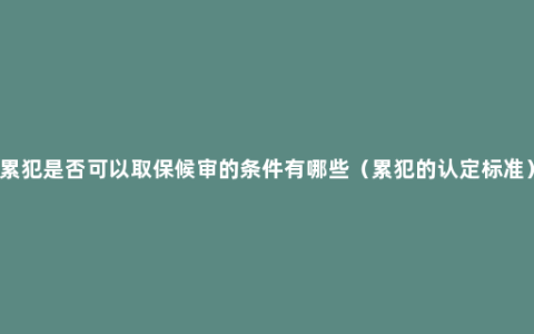 累犯是否可以取保候审的条件有哪些（累犯的认定标准）