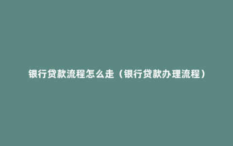 银行贷款流程怎么走（银行贷款办理流程）