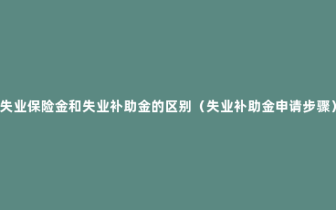 失业保险金和失业补助金的区别（失业补助金申请步骤）