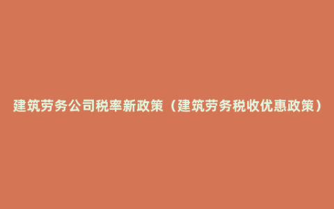 建筑劳务公司税率新政策（建筑劳务税收优惠政策）
