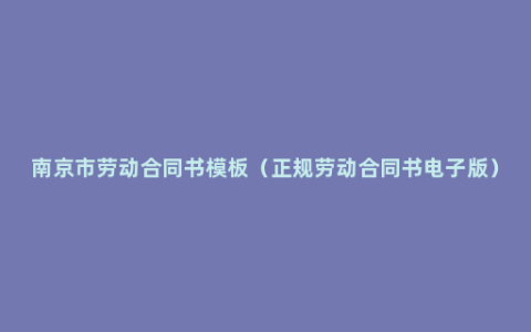 南京市劳动合同书模板（正规劳动合同书电子版）