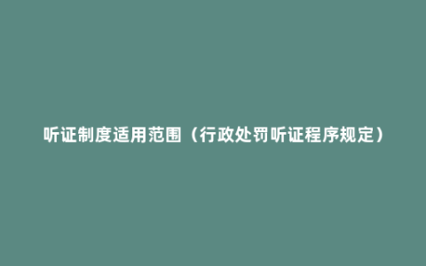 听证制度适用范围（行政处罚听证程序规定）