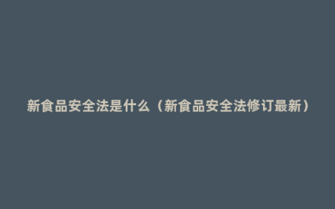 新食品安全法是什么（新食品安全法修订最新）