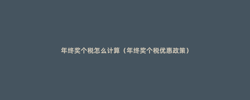 年终奖个税怎么计算（年终奖个税优惠政策）