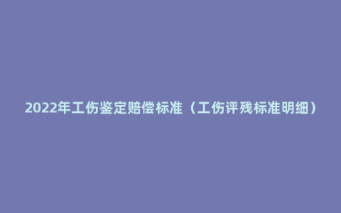 2022年工伤鉴定赔偿标准（工伤评残标准明细）
