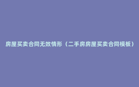 房屋买卖合同无效情形（二手房房屋买卖合同模板）