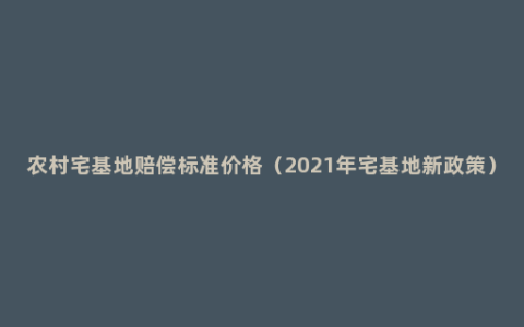 农村宅基地赔偿标准价格（2021年宅基地新政策）