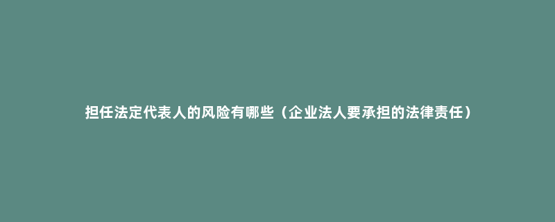 担任法定代表人的风险有哪些（企业法人要承担的法律责任）
