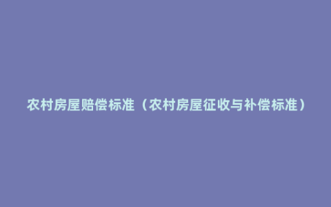 农村房屋赔偿标准（农村房屋征收与补偿标准）