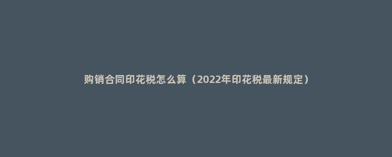 购销合同印花税怎么算（2022年印花税最新规定）