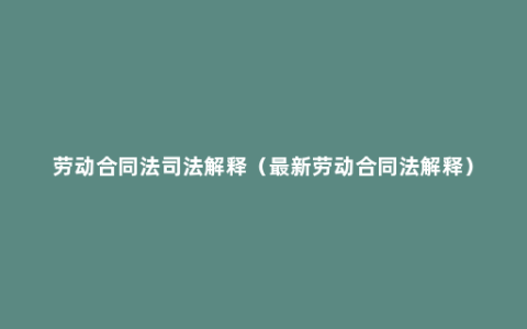 劳动合同法司法解释（最新劳动合同法解释）