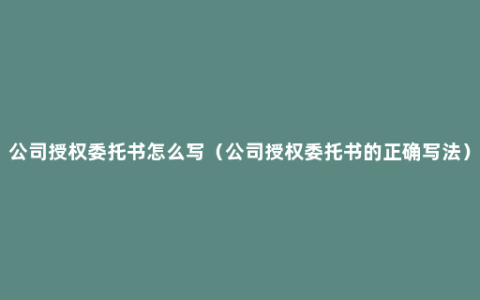 公司授权委托书怎么写（公司授权委托书的正确写法）