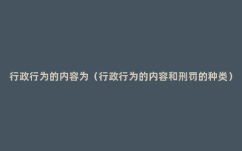 行政行为的内容为（行政行为的内容和刑罚的种类）