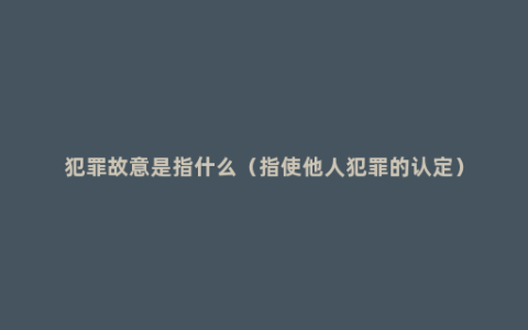 犯罪故意是指什么（指使他人犯罪的认定）