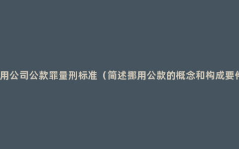 挪用公司公款罪量刑标准（简述挪用公款的概念和构成要件）