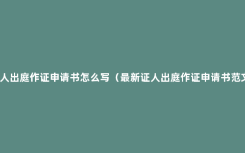 证人出庭作证申请书怎么写（最新证人出庭作证申请书范文）