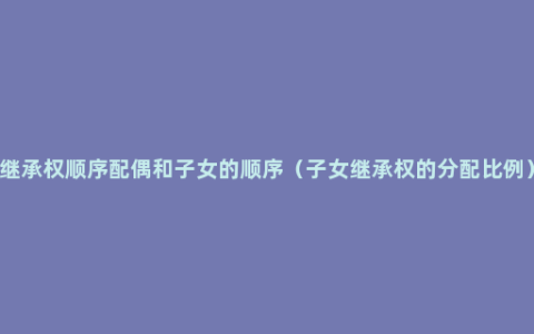 继承权顺序配偶和子女的顺序（子女继承权的分配比例）