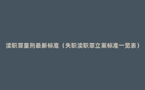 渎职罪量刑最新标准（失职渎职罪立案标准一览表）
