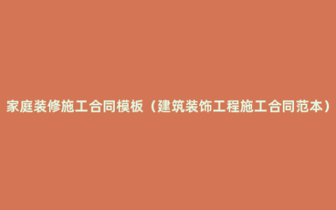 家庭装修施工合同模板（建筑装饰工程施工合同范本）