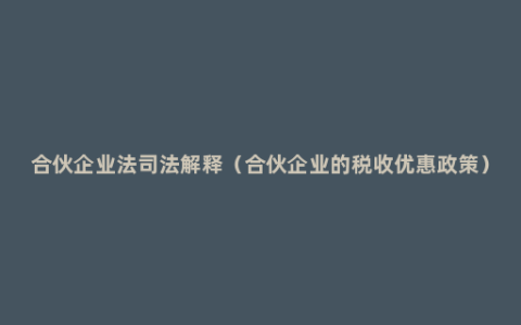 合伙企业法司法解释（合伙企业的税收优惠政策）