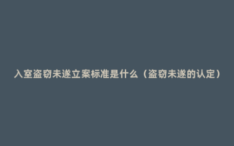 入室盗窃未遂立案标准是什么（盗窃未遂的认定）