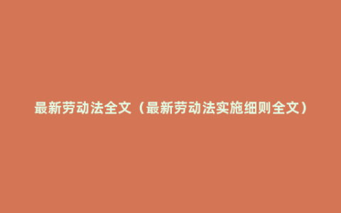 最新劳动法全文（最新劳动法实施细则全文）