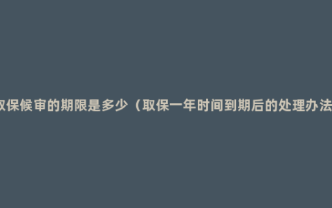 取保候审的期限是多少（取保一年时间到期后的处理办法）