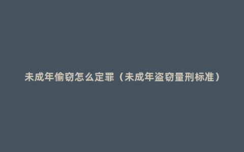 未成年偷窃怎么定罪（未成年盗窃量刑标准）