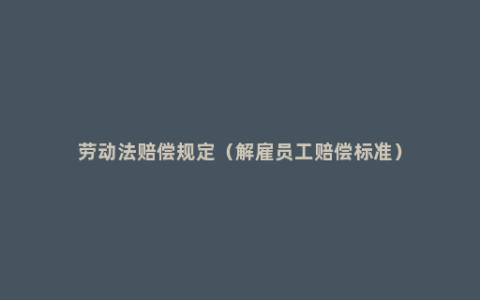 劳动法赔偿规定（解雇员工赔偿标准）