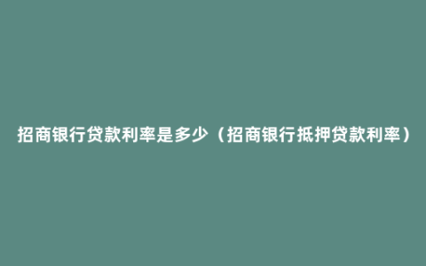 招商银行贷款利率是多少（招商银行抵押贷款利率）