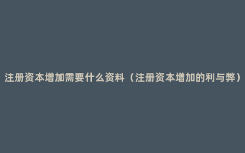 注册资本增加需要什么资料（注册资本增加的利与弊）