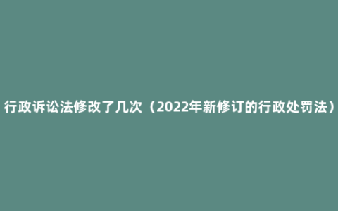 行政诉讼法修改了几次（2022年新修订的行政处罚法）