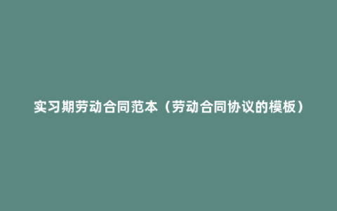 实习期劳动合同范本（劳动合同协议的模板）