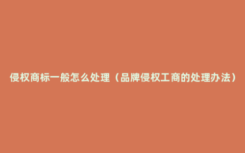 侵权商标一般怎么处理（品牌侵权工商的处理办法）