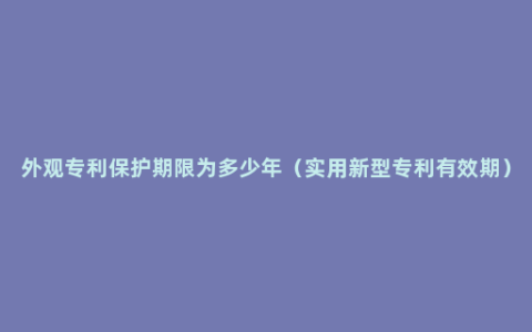 外观专利保护期限为多少年（实用新型专利有效期）
