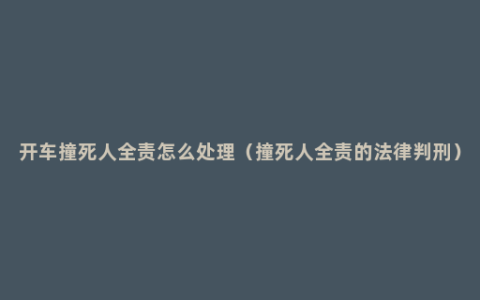 开车撞死人全责怎么处理（撞死人全责的法律判刑）