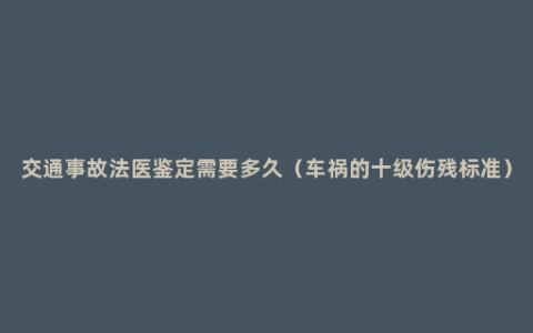 交通事故法医鉴定需要多久（车祸的十级伤残标准）