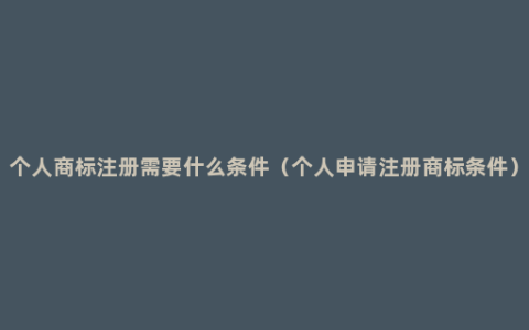 个人商标注册需要什么条件（个人申请注册商标条件）