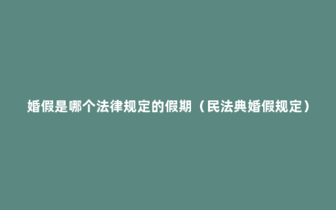 婚假是哪个法律规定的假期（民法典婚假规定）