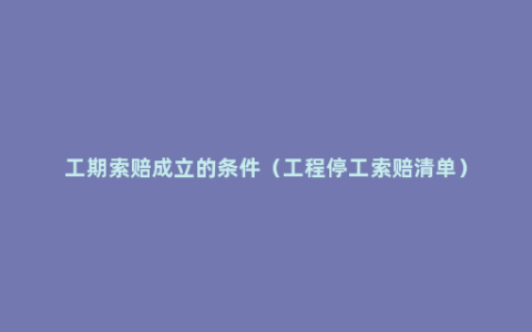 工期索赔成立的条件（工程停工索赔清单）