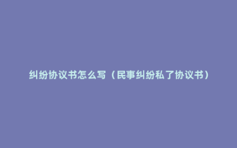 纠纷协议书怎么写（民事纠纷私了协议书）