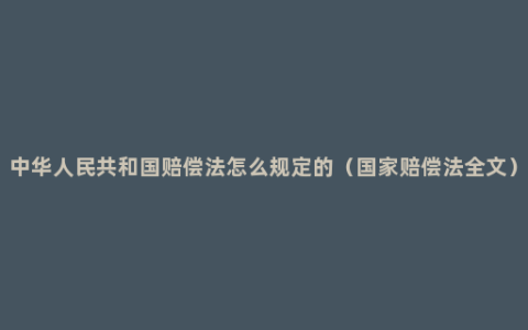 中华人民共和国赔偿法怎么规定的（国家赔偿法全文）