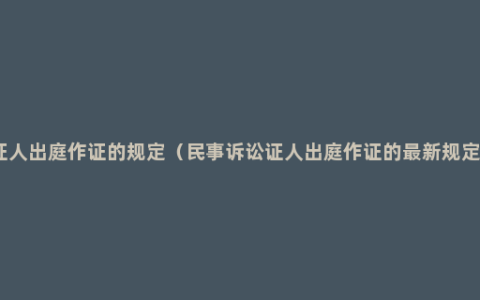 证人出庭作证的规定（民事诉讼证人出庭作证的最新规定）