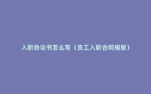 入职协议书怎么写（员工入职合同模板）