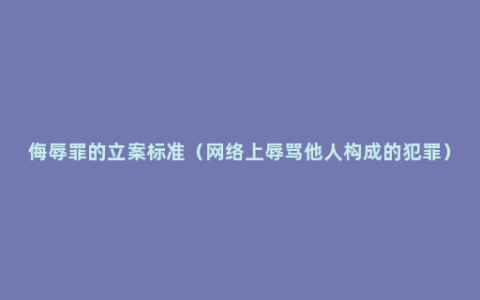 侮辱罪的立案标准（网络上辱骂他人构成的犯罪）