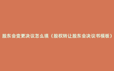 股东会变更决议怎么填（股权转让股东会决议书模板）