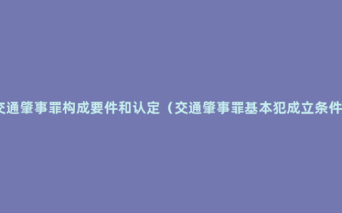 交通肇事罪构成要件和认定（交通肇事罪基本犯成立条件）