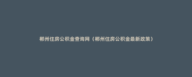 郴州住房公积金查询网（郴州住房公积金最新政策）